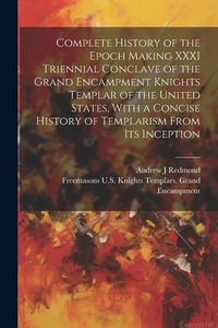 Produktbild: Complete History of the Epoch Making XXXI Triennial Conclave of the Grand Encampment Knights Templar of the United States, With a Concise History of T