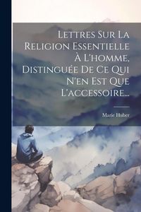 Produktbild: Lettres Sur La Religion Essentielle &Agrave; L'homme, Distingu&eacute;e De Ce Qui N'en Est Que L'accessoire...