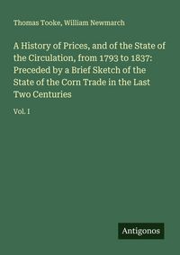 Produktbild: A History of Prices, and of the State of the Circulation, from 1793 to 1837: Preceded by a Brief Sketch of the State of the Corn Trade in the Last Two Centuries