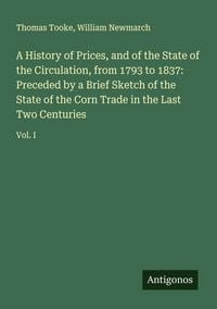 Produktbild: A History of Prices, and of the State of the Circulation, from 1793 to 1837: Preceded by a Brief Sketch of the State of the Corn Trade in the Last Two