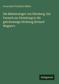 Produktbild: Die Meistersinger von N&uuml;rnberg. Ein Versuch zur Einleitung in die gleichnamige Dichtung Richard Wagner's