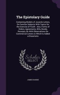Produktbild: The Epistolary Guide: Containing Models of Juvenile Letters, on Familiar Subjects with Topics for the Exercise of Youth: Also, Forms of Orde