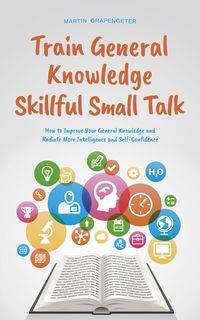 Produktbild: Train General Knowledge Skillful Small Talk - How to Improve Your General Knowledge and Radiate More Intelligence and Self-Confidence