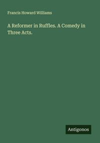 Produktbild: A Reformer in Ruffles. A Comedy in Three Acts.