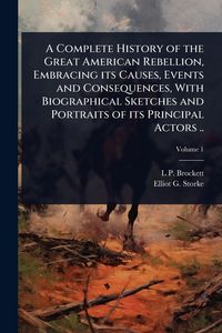 Produktbild: A Complete History of the Great American Rebellion, Embracing its Causes, Events and Consequences, With Biographical Sketches and Portraits of its Principal Actors ..