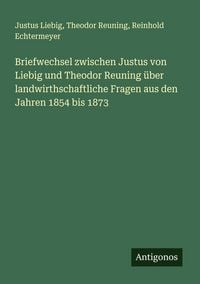 Produktbild: Briefwechsel zwischen Justus von Liebig und Theodor Reuning &uuml;ber landwirthschaftliche Fragen aus den Jahren 1854 bis 1873