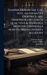 Produktbild: Ioannis Kepleri Sae. Cae. Mtis. mathematici Dioptrice, seu, Demonstratio eorum quae visui & visibilibus propter conspicilla non ita pridem inventa accidunt