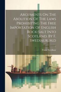 Produktbild: Arguments On The Abolition Of The Laws Prohibiting The Free Importation Of English Rock-salt Into Scotland. By F. Swediaur, M.d