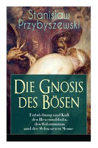 Produktbild: Die Gnosis Des B&ouml;sen - Entstehung Und Kult Des Hexensabbats, Des Satanismus Und Der Schwarzen Messe