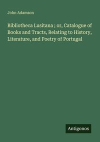 Produktbild: Bibliotheca Lusitana ; or, Catalogue of Books and Tracts, Relating to History, Literature, and Poetry of Portugal
