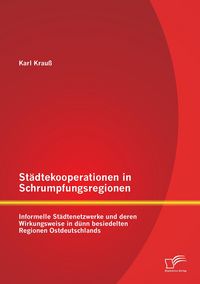 Produktbild: St&auml;dtekooperationen in Schrumpfungsregionen: Informelle St&auml;dtenetzwerke und deren Wirkungsweise in d&uuml;nn besiedelten Regionen Ostdeutschlands