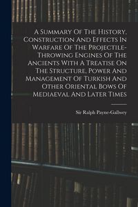Produktbild: A Summary Of The History, Construction And Effects In Warfare Of The Projectile-throwing Engines Of The Ancients With A Treatise On The Structure, Power And Management Of Turkish And Other Oriental Bows Of Mediaeval And Later Times