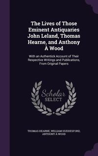 Produktbild: The Lives of Those Eminent Antiquaries John Leland, Thomas Hearne, and Anthony &Agrave; Wood