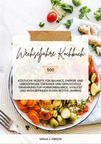 Produktbild: Wechseljahre Kochbuch: 500 k&ouml;stliche Rezepte f&uuml;r Balance, Energie und Lebensfreude (Gesunde und genussvolle Ern&auml;hrung f&uuml;r Hormonbalance, Vitalit&auml;t und Wohlbefinden in den besten Jahren)