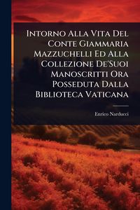 Produktbild: Intorno Alla Vita Del Conte Giammaria Mazzuchelli Ed Alla Collezione De'Suoi Manoscritti Ora Posseduta Dalla Biblioteca Vaticana
