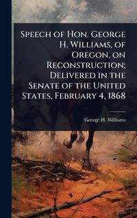 Produktbild: Speech of Hon. George H. Williams, of Oregon, on Reconstruction; Delivered in the Senate of the United States, February 4, 1868