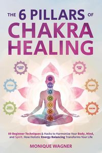 Produktbild: The 6 Pillars of Chakra Healing: 89 Beginner Techniques & Hacks to Harmonize Your Body, Mind, and Spirit. How Holistic Energy Balancing Transforms You