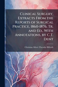 Produktbild: Clinical Surgery, Extracts From the Reports of Surgical Practice, 1860-1876, Tr. and Ed., With Annotations, by C.T. Dent