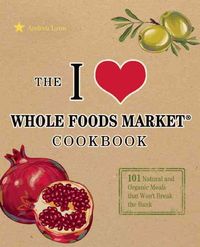 Produktbild: The I Love Whole Foods Market Cookbook: 150 Natural and Organic Meals That Won't Break the Bank