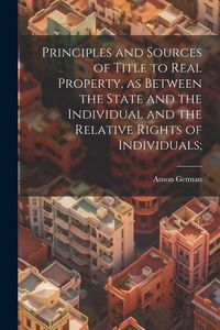 Produktbild: Principles and Sources of Title to Real Property, as Between the State and the Individual and the Relative Rights of Individuals;