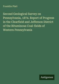 Produktbild: Second Geological Survey on Pennsylvania, 1874. Report of Progress in the Clearfield and Jefferson District of the Bituminous Coal-fields of Western P