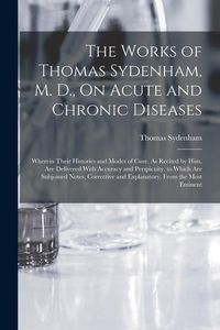 Produktbild: The Works of Thomas Sydenham, M. D., On Acute and Chronic Diseases: Wherein Their Histories and Modes of Cure, As Recited by Him, Are Delivered With A