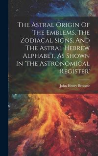 Produktbild: The Astral Origin Of The Emblems, The Zodiacal Signs, And The Astral Hebrew Alphabet, As Shown In 'the Astronomical Register'