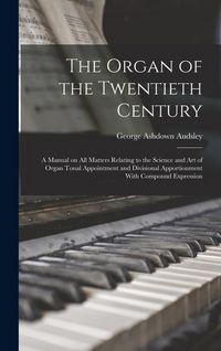Produktbild: The Organ of the Twentieth Century; a Manual on all Matters Relating to the Science and art of Organ Tonal Appointment and Divisional Apportionment Wi
