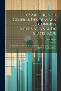 Produktbild: Compte-rendu G&eacute;n&eacute;ral Des Travaux Du Congr&egrave;s International De Statistique: Dans Ses S&eacute;ances Tenues &Agrave; Bruxelles, 1853, Paris, 1855, Vienne, 1857, Et Lon