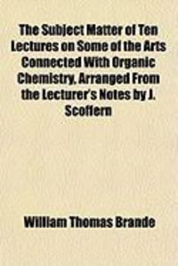 Produktbild: The Subject Matter of Ten Lectures on Some of the Arts Connected with Organic Chemistry, Arranged from the Lecturer's Notes by J. Scoffern