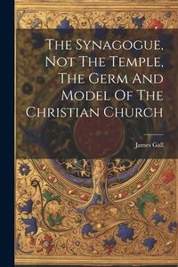 Produktbild: The Synagogue, Not The Temple, The Germ And Model Of The Christian Church