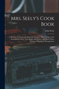 Produktbild: Mrs. Seely's Cook Book: A Manual of French and American Cookery: With Chapters On Domestic Servants, Their Rights and Duties, and Many Other D