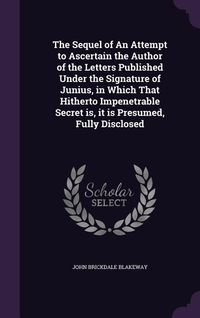 Produktbild: The Sequel of An Attempt to Ascertain the Author of the Letters Published Under the Signature of Junius, in Which That Hitherto Impenetrable Secret is