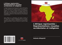 Produktbild: L'Afrique repr&eacute;sent&eacute;e : Repr&eacute;sentations visuelles occidentales et indig&egrave;nes