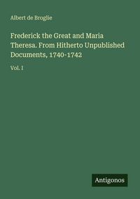 Produktbild: Frederick the Great and Maria Theresa. From Hitherto Unpublished Documents, 1740-1742