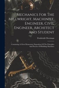 Produktbild: Mechanics For The Millwright, Machinist, Engineer, Civil Engineer, Architect And Student: Containing A Clear Elementary Exposition Of The Principles A
