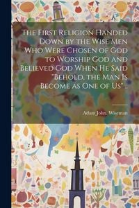 Produktbild: The First Religion Handed Down by the Wise Men Who Were Chosen of God to Worship God and Believed God When He Said "Behold, the Man is Become as One o