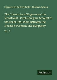 Produktbild: The Chronicles of Enguerrand de Monstrelet ; Containing an Account of the Cruel Civil Wars Between the Houses of Orleans and Burgundy