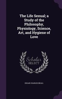 Produktbild: The Life Sexual; A Study of the Philosophy, Physiology, Science, Art, and Hygiene of Love