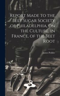 Produktbild: Report Made to the Beet Sugar Society of Philadelphia, on the Culture, in France, of the Beet Root