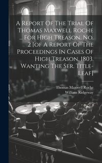 Produktbild: A Report Of The Trial Of Thomas Maxwell Roche ... For High Treason. No. 2 [of A Report Of The Proceedings In Cases Of High Treason. 1803. Wanting The