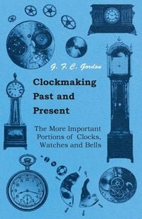 Produktbild: Clockmaking - Past And Present;With Which Is Incorporated The More Important Portions Of 'Clocks, Watches And Bells,' By The Late Lord Grimthorpe Rela
