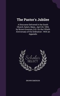 Produktbild: The Pastor's Jubilee: A Discourse Delivered in the South Church, Salem, Mass., April 24, 1855, by Brown Emerson, D.D. On the Fiftieth Annive