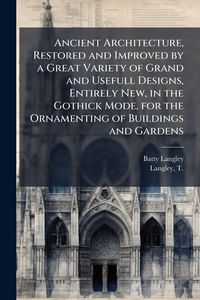 Produktbild: Ancient Architecture, Restored and Improved by a Great Variety of Grand and Usefull Designs, Entirely New, in the Gothick Mode, for the Ornamenting of