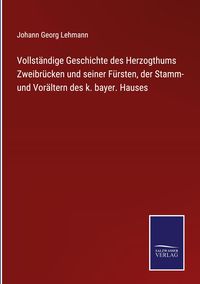Produktbild: Vollst&auml;ndige Geschichte des Herzogthums Zweibr&uuml;cken und seiner F&uuml;rsten, der Stamm- und Vor&auml;ltern des k. bayer. Hauses