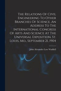Produktbild: The Relations Of Civil Engineering To Other Branches Of Science. An Address To The International Congress Of Arts And Science At The Universal Exposit