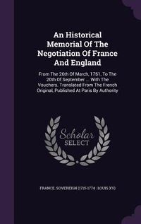 Produktbild: An Historical Memorial Of The Negotiation Of France And England: From The 26th Of March, 1761, To The 20th Of September ... With The Vouchers. Transla