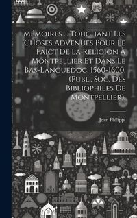 Produktbild: M&eacute;moires ... Touchant Les Choses Adven&uuml;es Pour Le Faict De La Religion &Agrave; Montpellier Et Dans Le Bas-Languedoc, 1560-1600. (Publ., Soc. Des Bibliophile