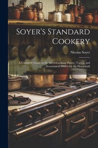 Produktbild: Soyer's Standard Cookery: A Complete Guide to the art of Cooking Dainty, Varied, and Economical Dishes for the Household