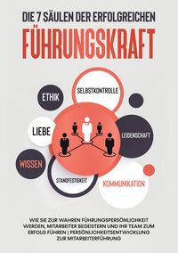 Produktbild: Die 7 S&auml;ulen der erfolgreichen F&uuml;hrungskraft: Wie Sie zur wahren F&uuml;hrungspers&ouml;nlichkeit werden, Mitarbeiter begeistern und Ihr Team zum Erfolg f&uuml;hren | Pers&ouml;nlichkeitsentwicklung zur Mitarbeiterf&uuml;hrung